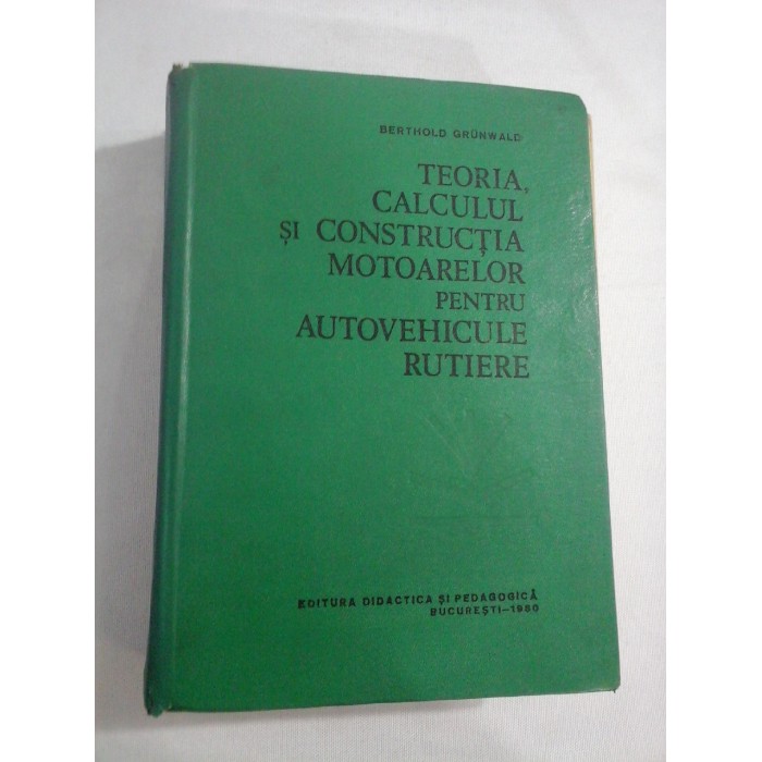 TEORIA, CALCULUL SI CONSTRUCTIA MOTOARELOR PENTRU AUTOVEHICULE RUTIERE - BERTHOLD GRUNWALD TEORIA, CALCULUL SI CONSTRUCTIA MOTOARELOR PENTRU AUTOVEHICULE RUTIERE - BERTHOLD GRUNWALD